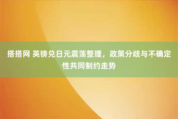 搭搭网 英镑兑日元震荡整理，政策分歧与不确定性共同制约走势