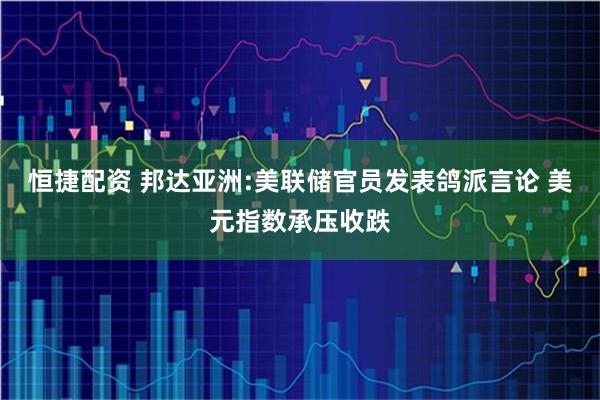 恒捷配资 邦达亚洲:美联储官员发表鸽派言论 美元指数承压收跌