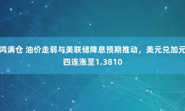 鸿满仓 油价走弱与美联储降息预期推动，美元兑加元四连涨至1.3810
