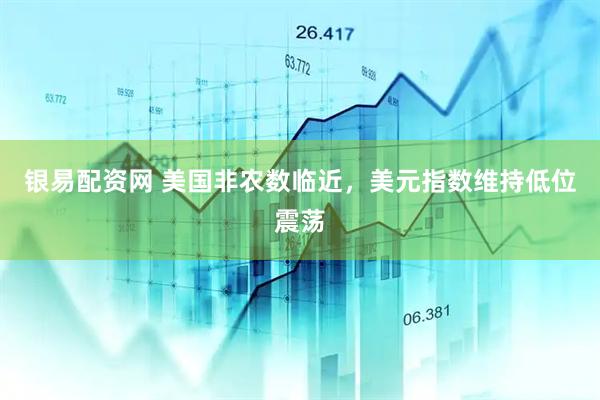 银易配资网 美国非农数临近，美元指数维持低位震荡
