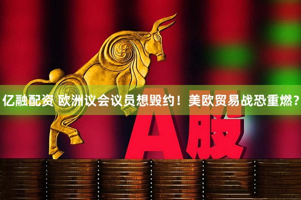 亿融配资 欧洲议会议员想毁约！美欧贸易战恐重燃？