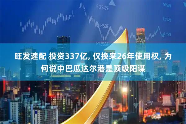 旺发速配 投资337亿, 仅换来26年使用权, 为何说中巴瓜达尔港是顶级阳谋