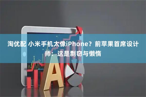 淘优配 小米手机太像iPhone？前苹果首席设计师：这是剽窃与懒惰