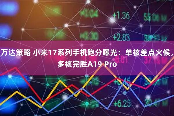 万达策略 小米17系列手机跑分曝光：单核差点火候，多核完胜A19 Pro