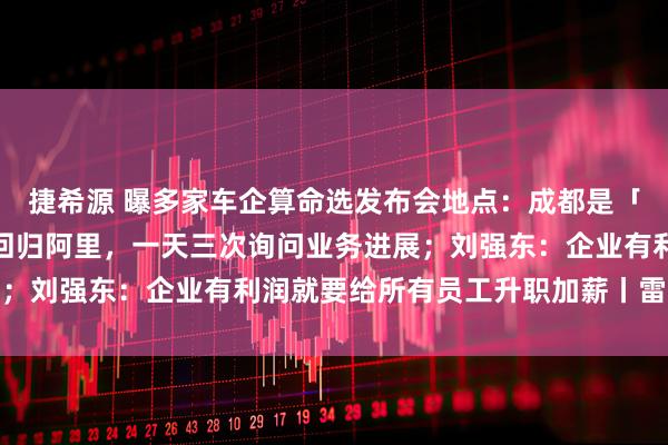 捷希源 曝多家车企算命选发布会地点：成都是「成功之都」；传马云已回归阿里，一天三次询问业务进展；刘强东：企业有利润就要给所有员工升职加薪丨雷峰早报