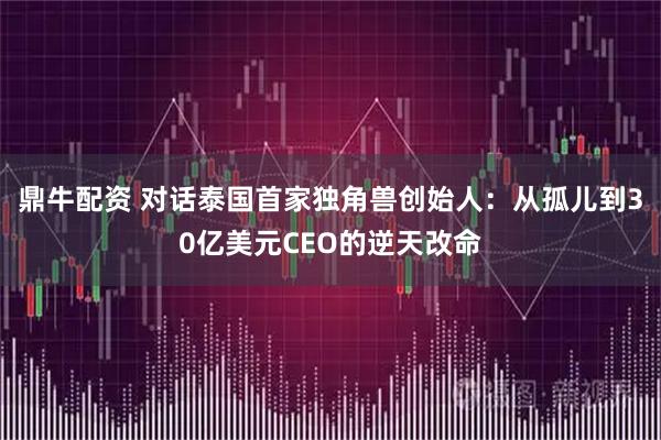 鼎牛配资 对话泰国首家独角兽创始人：从孤儿到30亿美元CEO的逆天改命