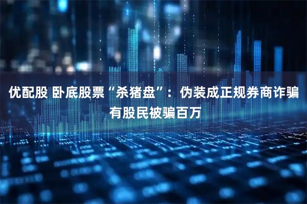 优配股 卧底股票“杀猪盘”：伪装成正规券商诈骗 有股民被骗百万