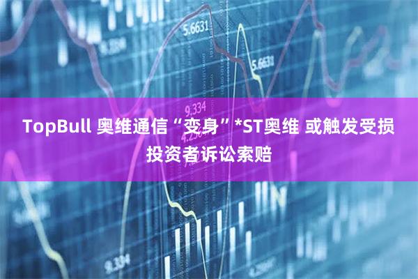 TopBull 奥维通信“变身”*ST奥维 或触发受损投资者诉讼索赔