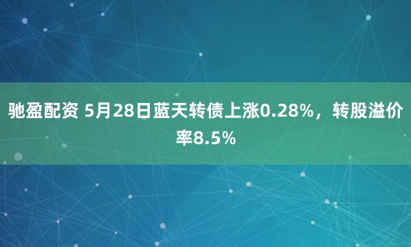 驰盈配资 5月28日蓝天转债上涨0.28%，转股溢价率8.5%