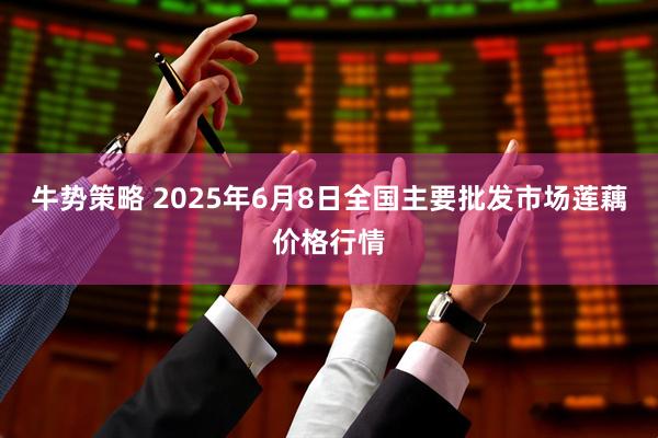 牛势策略 2025年6月8日全国主要批发市场莲藕价格行情