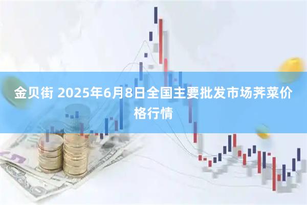 金贝街 2025年6月8日全国主要批发市场荠菜价格行情