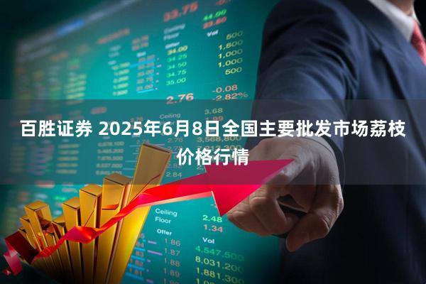 百胜证券 2025年6月8日全国主要批发市场荔枝价格行情