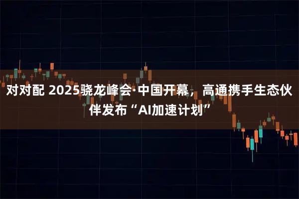 对对配 2025骁龙峰会·中国开幕，高通携手生态伙伴发布“AI加速计划”