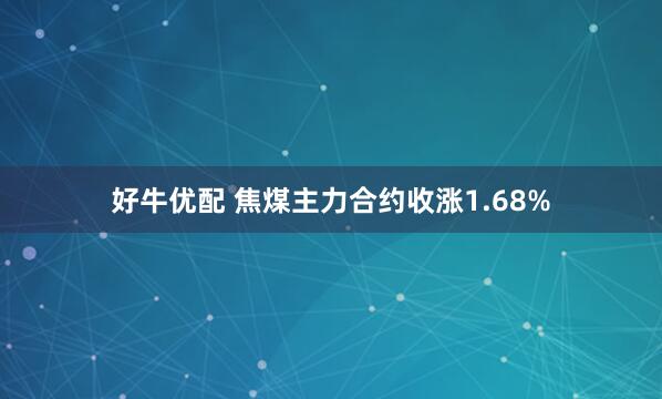 好牛优配 焦煤主力合约收涨1.68%