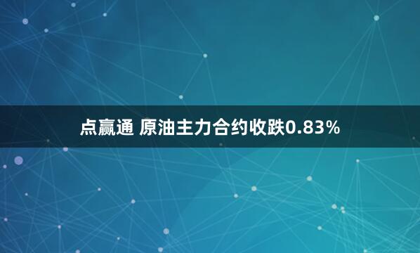 点赢通 原油主力合约收跌0.83%