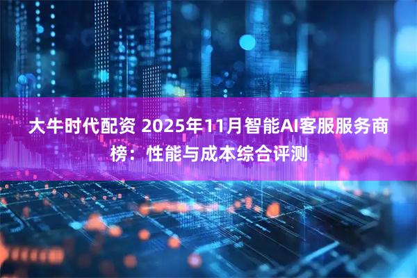 大牛时代配资 2025年11月智能AI客服服务商榜：性能与成本综合评测