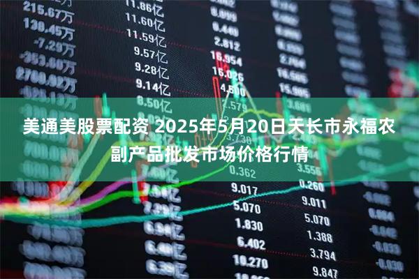 美通美股票配资 2025年5月20日天长市永福农副产品批发市场价格行情