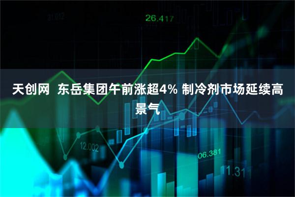 天创网  东岳集团午前涨超4% 制冷剂市场延续高景气