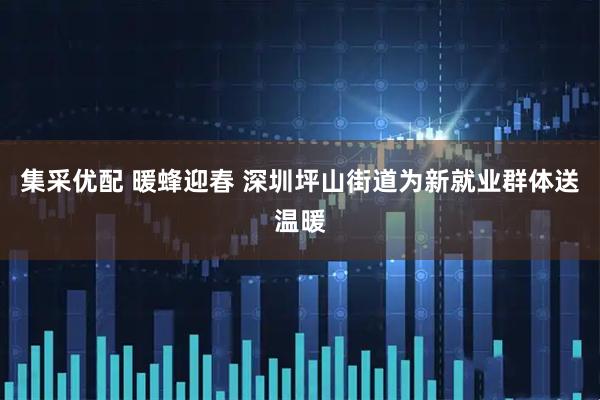 集采优配 暖蜂迎春 深圳坪山街道为新就业群体送温暖