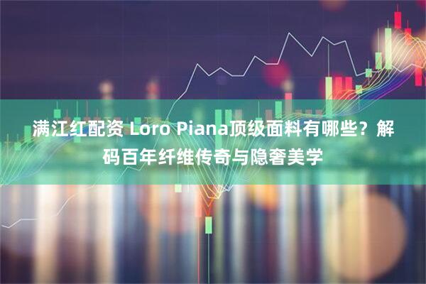 满江红配资 Loro Piana顶级面料有哪些？解码百年纤维传奇与隐奢美学