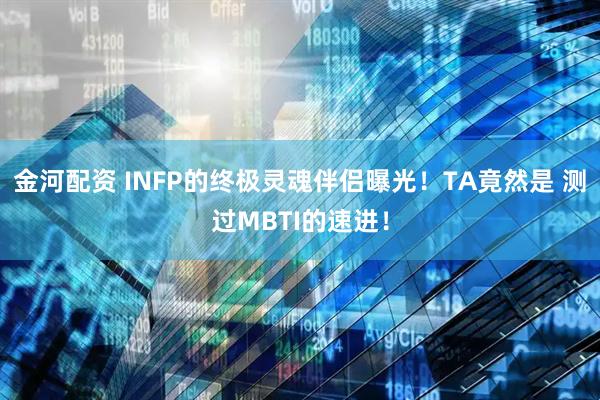 金河配资 INFP的终极灵魂伴侣曝光！TA竟然是 测过MBTI的速进！