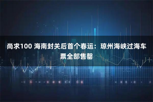 尚求100 海南封关后首个春运：琼州海峡过海车票全部售罄