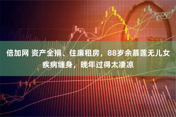 倍加网 资产全捐、住廉租房，88岁余慕莲无儿女疾病缠身，晚年过得太凄凉