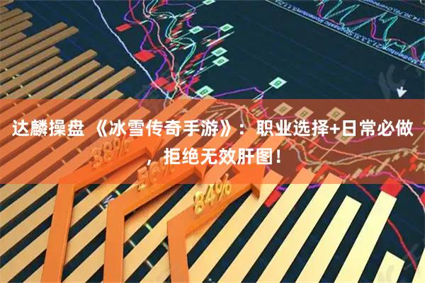 达麟操盘 《冰雪传奇手游》：职业选择+日常必做，拒绝无效肝图！