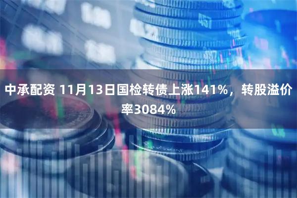 中承配资 11月13日国检转债上涨141%，转股溢价率3084%