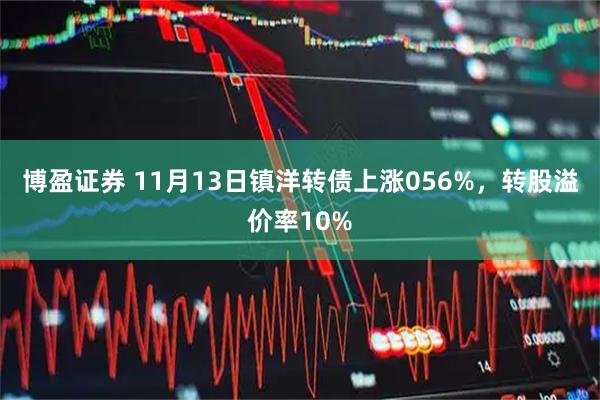 博盈证券 11月13日镇洋转债上涨056%，转股溢价率10%