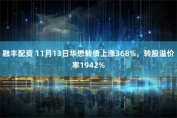 融丰配资 11月13日华懋转债上涨368%，转股溢价率1942%