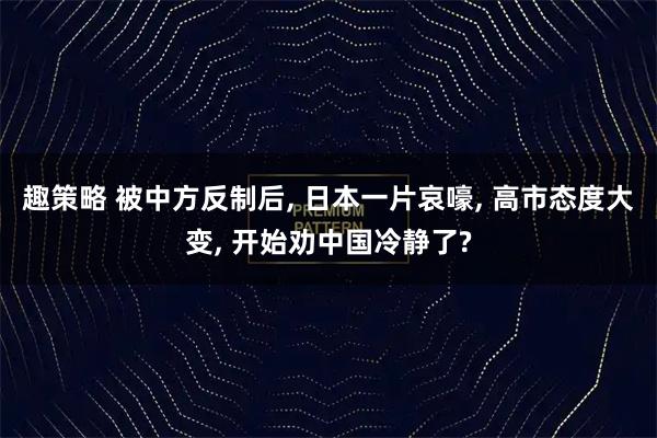 趣策略 被中方反制后, 日本一片哀嚎, 高市态度大变, 开始劝中国冷静了?