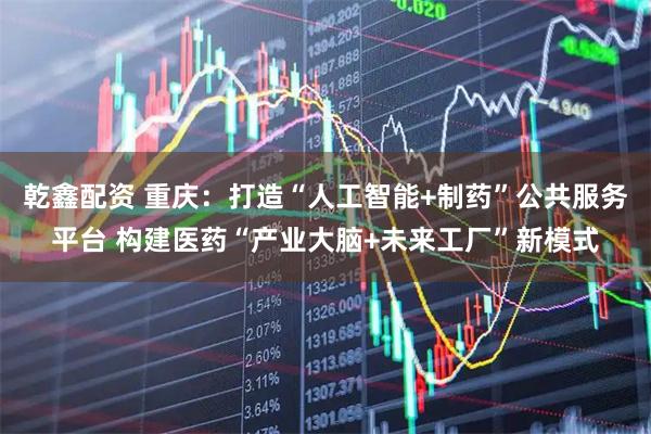 乾鑫配资 重庆：打造“人工智能+制药”公共服务平台 构建医药“产业大脑+未来工厂”新模式