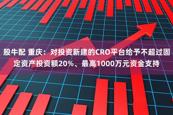股牛配 重庆：对投资新建的CRO平台给予不超过固定资产投资额20%、最高1000万元资金支持