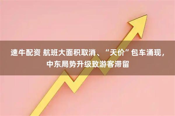 速牛配资 航班大面积取消、“天价”包车涌现，中东局势升级致游客滞留