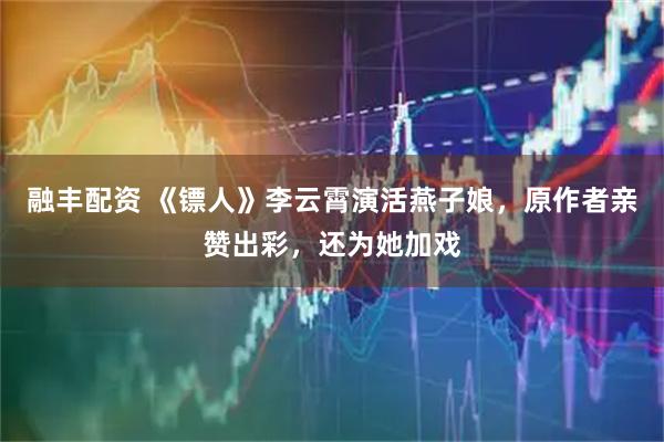 融丰配资 《镖人》李云霄演活燕子娘，原作者亲赞出彩，还为她加戏