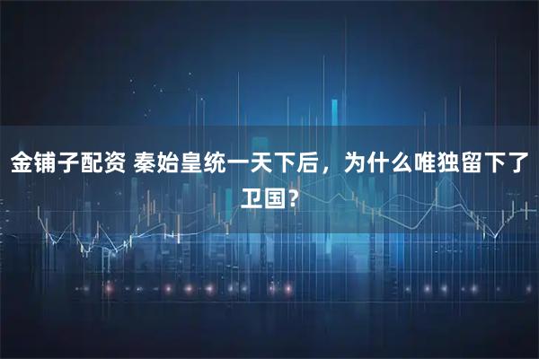 金铺子配资 秦始皇统一天下后，为什么唯独留下了卫国？