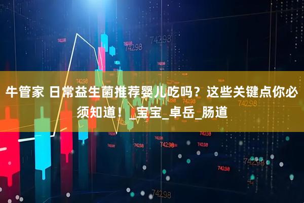 牛管家 日常益生菌推荐婴儿吃吗？这些关键点你必须知道！_宝宝_卓岳_肠道