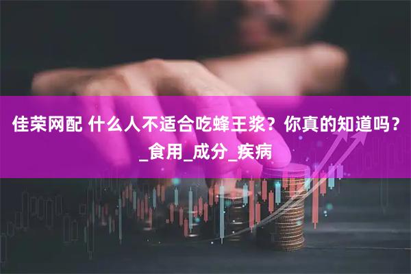 佳荣网配 什么人不适合吃蜂王浆？你真的知道吗？_食用_成分_疾病