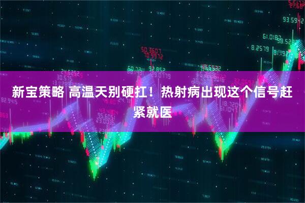 新宝策略 高温天别硬扛！热射病出现这个信号赶紧就医