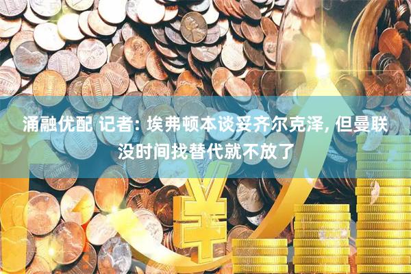 涌融优配 记者: 埃弗顿本谈妥齐尔克泽, 但曼联没时间找替代就不放了
