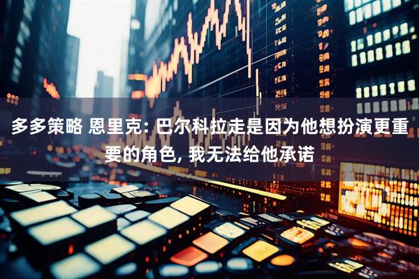 多多策略 恩里克: 巴尔科拉走是因为他想扮演更重要的角色, 我无法给他承诺